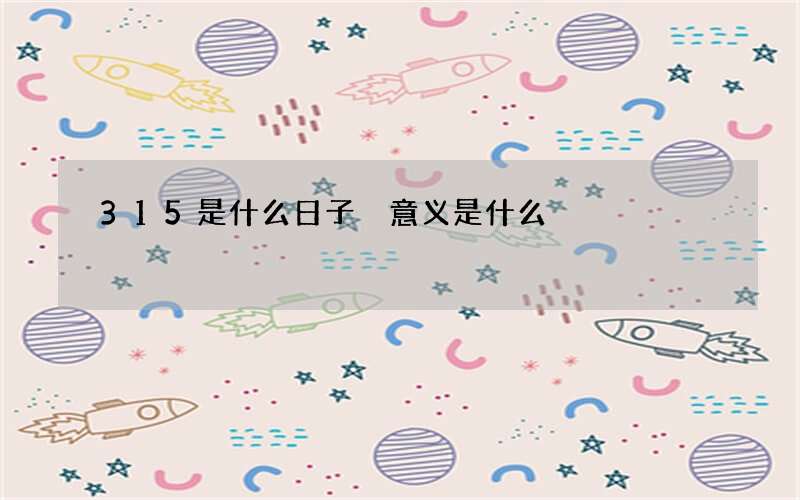 315是什么日子 意义是什么